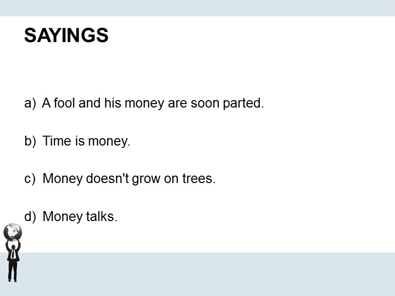 SAYINGS    A fool and his money are soon parted.  